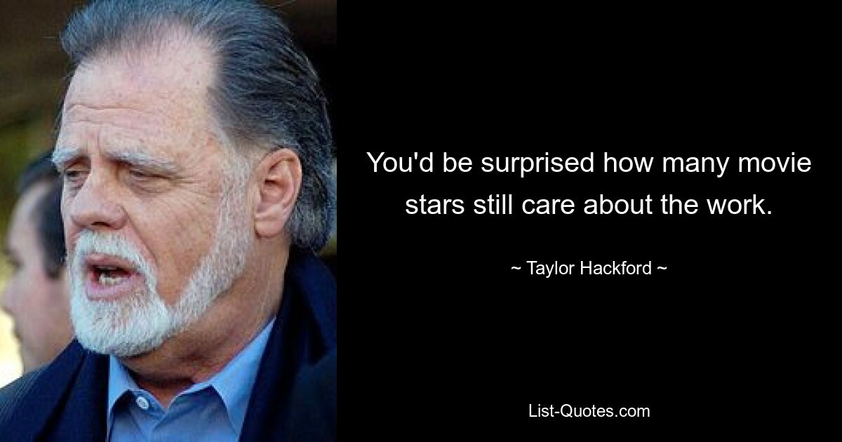 You'd be surprised how many movie stars still care about the work. — © Taylor Hackford