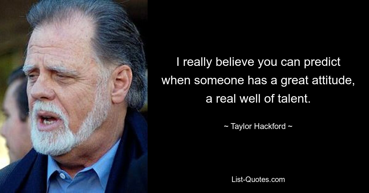 I really believe you can predict when someone has a great attitude, a real well of talent. — © Taylor Hackford