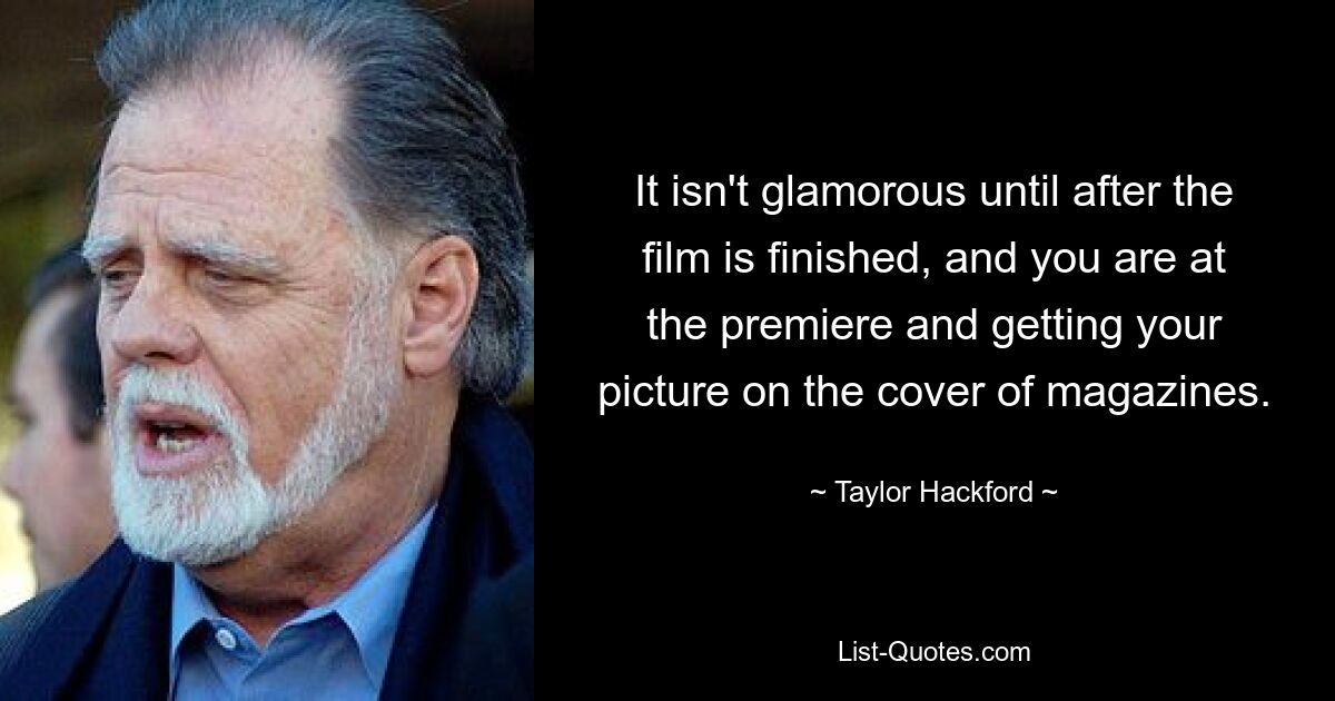 It isn't glamorous until after the film is finished, and you are at the premiere and getting your picture on the cover of magazines. — © Taylor Hackford