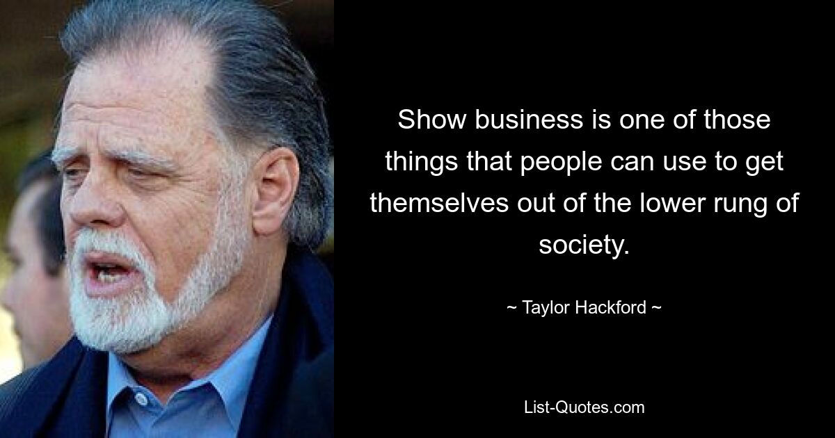 Show business is one of those things that people can use to get themselves out of the lower rung of society. — © Taylor Hackford