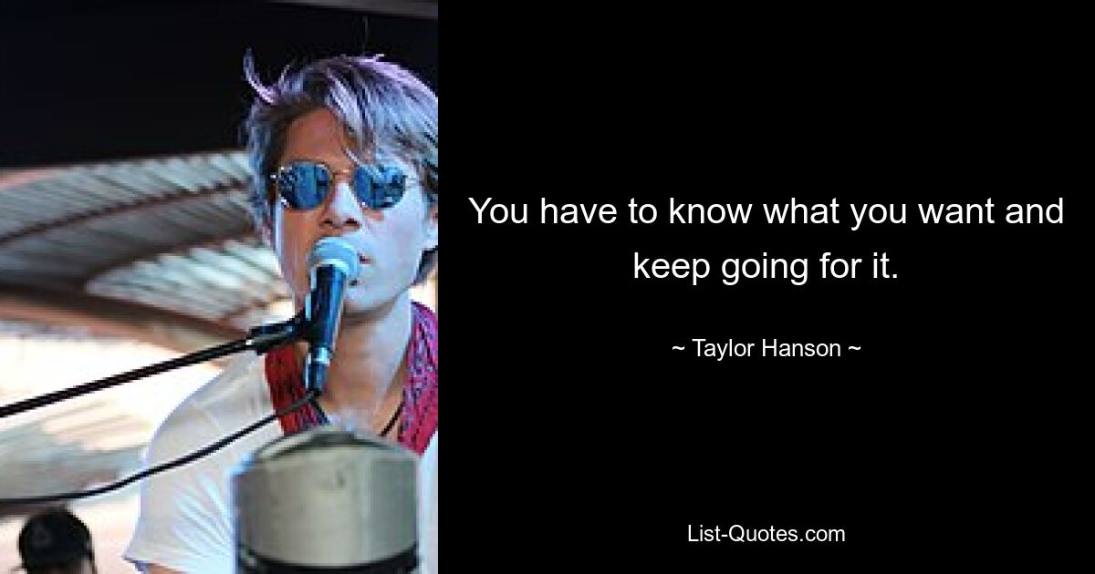 You have to know what you want and keep going for it. — © Taylor Hanson