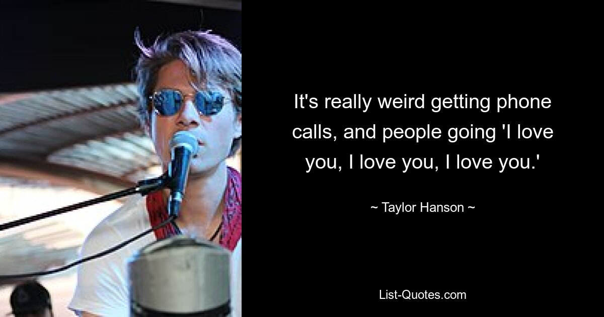 It's really weird getting phone calls, and people going 'I love you, I love you, I love you.' — © Taylor Hanson