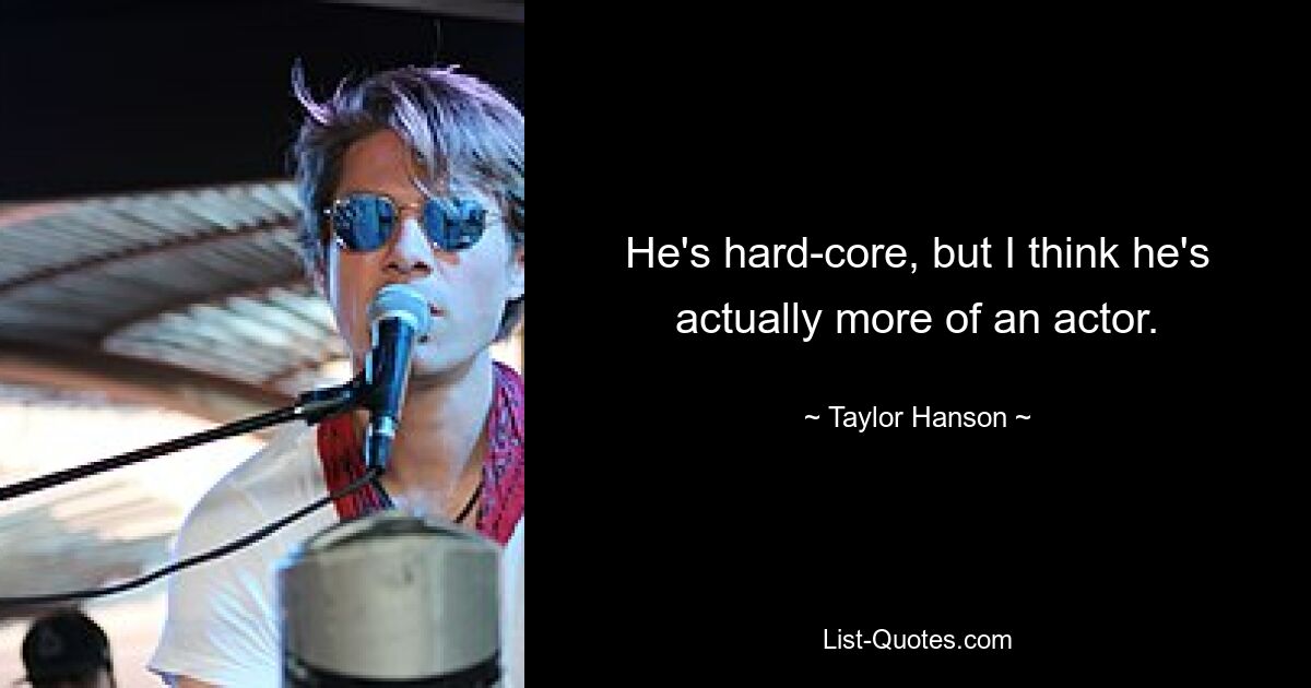 He's hard-core, but I think he's actually more of an actor. — © Taylor Hanson