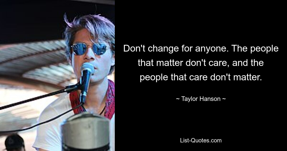 Don't change for anyone. The people that matter don't care, and the people that care don't matter. — © Taylor Hanson