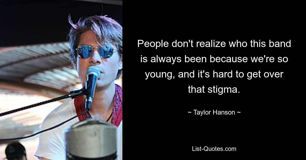 Die Leute wissen nicht, wer diese Band schon immer war, weil wir so jung sind, und es ist schwer, dieses Stigma zu überwinden. — © Taylor Hanson