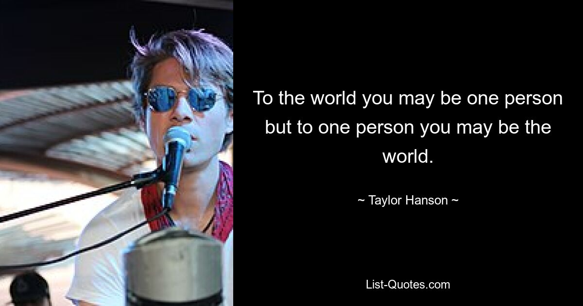 To the world you may be one person but to one person you may be the world. — © Taylor Hanson