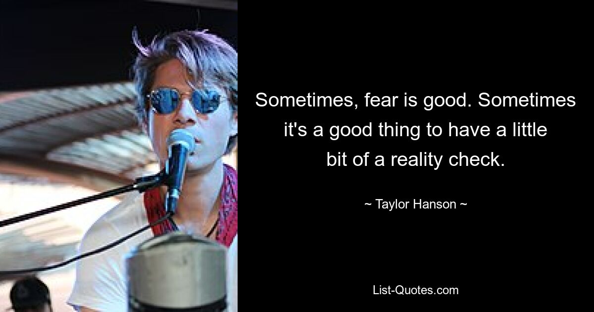 Sometimes, fear is good. Sometimes it's a good thing to have a little bit of a reality check. — © Taylor Hanson