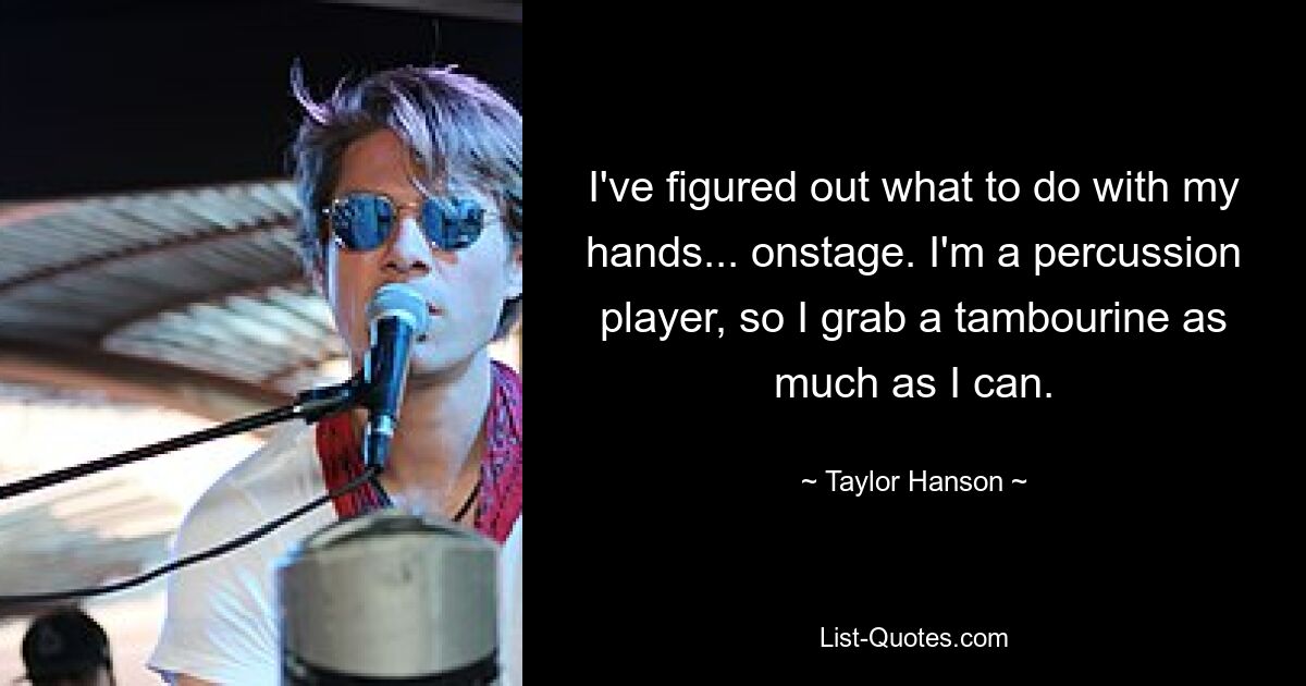 I've figured out what to do with my hands... onstage. I'm a percussion player, so I grab a tambourine as much as I can. — © Taylor Hanson