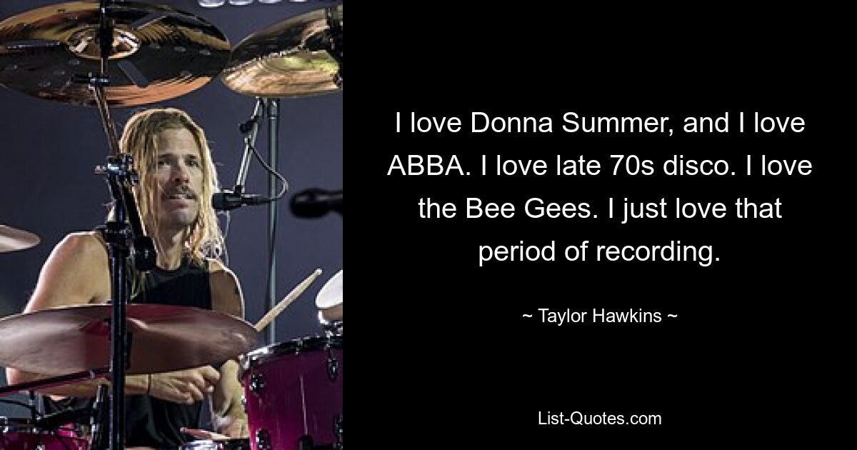 Ich liebe Donna Summer und ich liebe ABBA. Ich liebe Disco der späten 70er. Ich liebe die Bee Gees. Ich liebe diese Zeit der Aufnahme einfach. — © Taylor Hawkins 