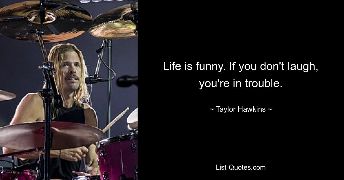 Leben ist lustig. Wenn du nicht lachst, bist du in Schwierigkeiten. — © Taylor Hawkins 