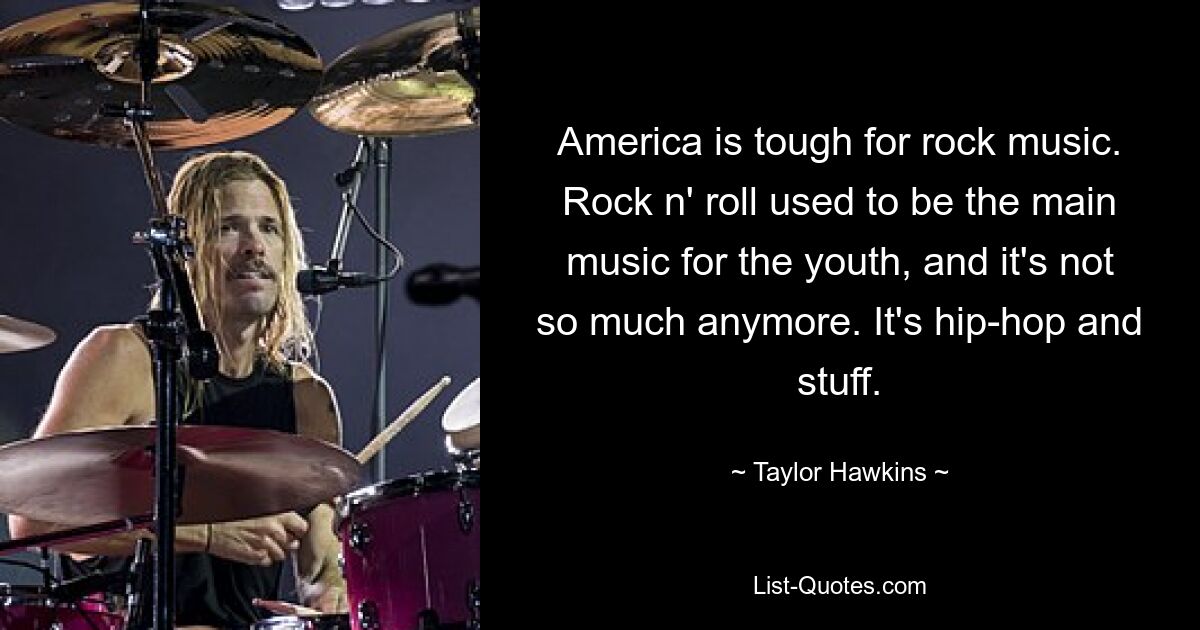 Amerika ist hart für Rockmusik. Früher war Rock&#39;n&#39;Roll die Hauptmusik der Jugend, und das ist heute nicht mehr so ​​der Fall. Es ist Hip-Hop und so. — © Taylor Hawkins