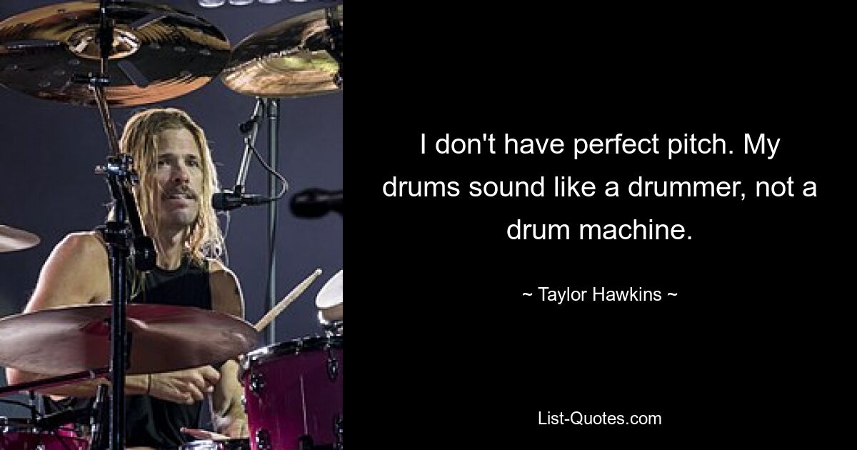 I don't have perfect pitch. My drums sound like a drummer, not a drum machine. — © Taylor Hawkins