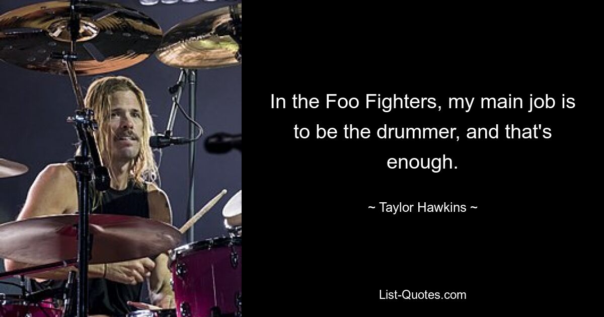 In the Foo Fighters, my main job is to be the drummer, and that's enough. — © Taylor Hawkins