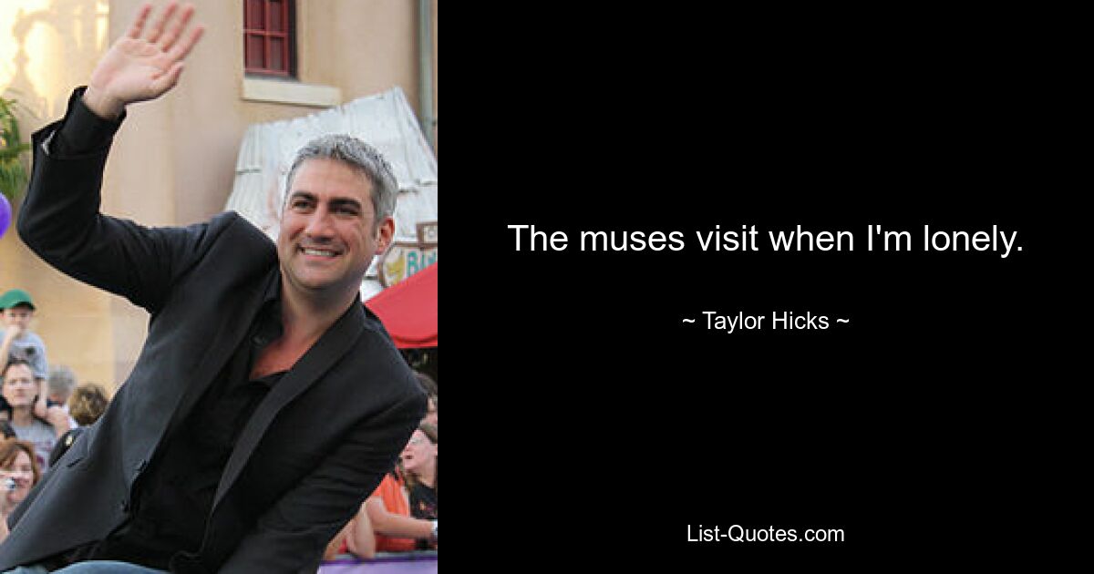 The muses visit when I'm lonely. — © Taylor Hicks