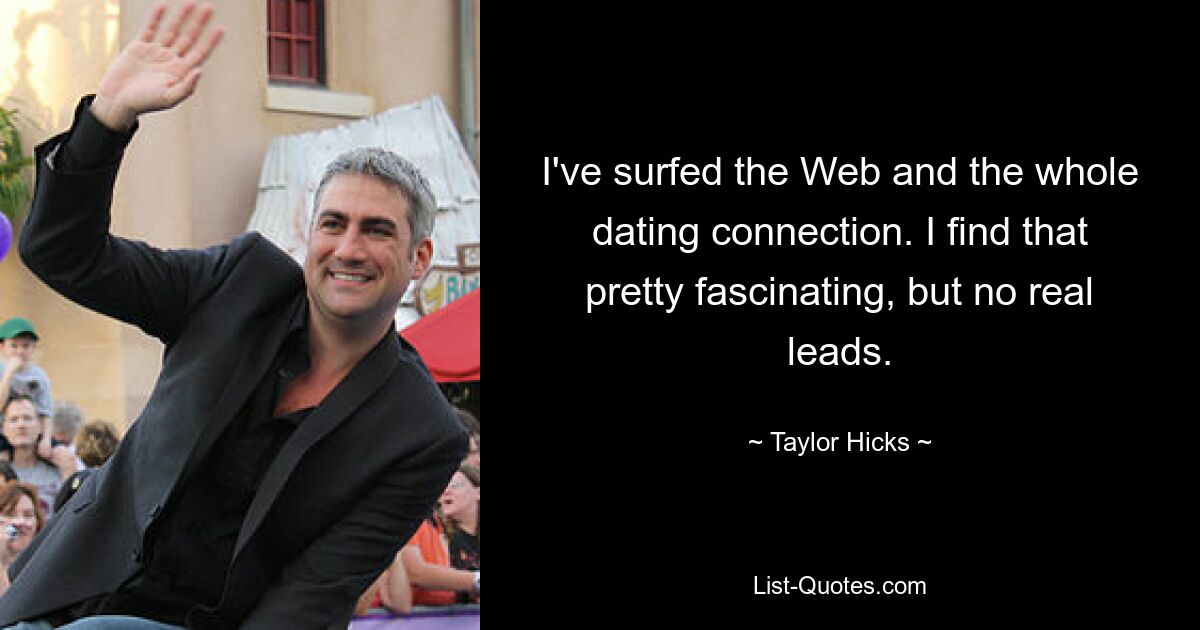 I've surfed the Web and the whole dating connection. I find that pretty fascinating, but no real leads. — © Taylor Hicks