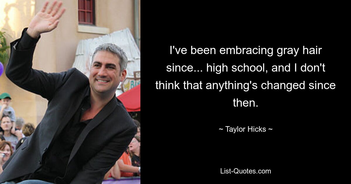 I've been embracing gray hair since... high school, and I don't think that anything's changed since then. — © Taylor Hicks