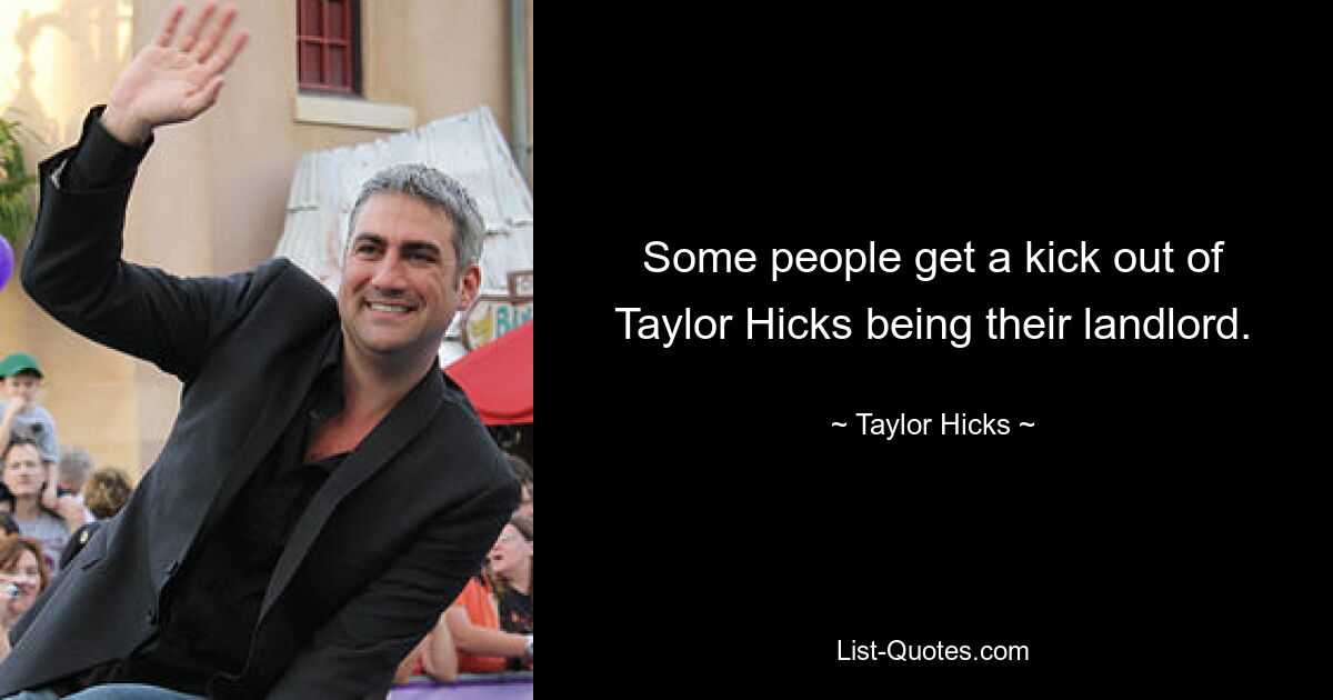 Some people get a kick out of Taylor Hicks being their landlord. — © Taylor Hicks