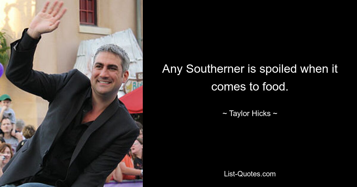 Any Southerner is spoiled when it comes to food. — © Taylor Hicks