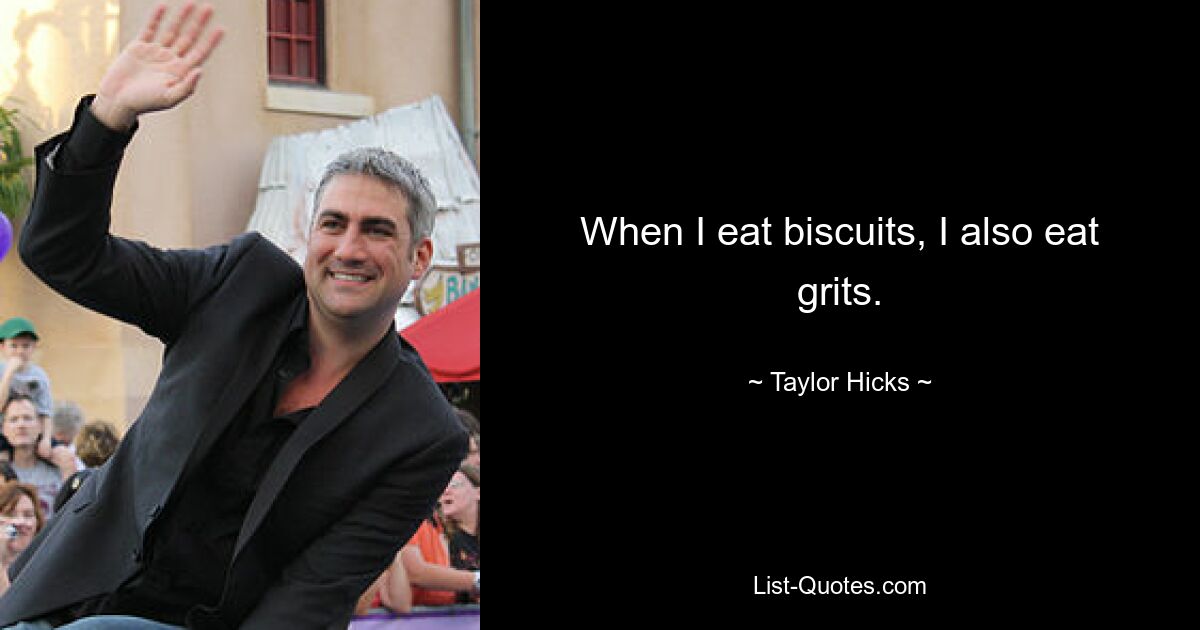 When I eat biscuits, I also eat grits. — © Taylor Hicks