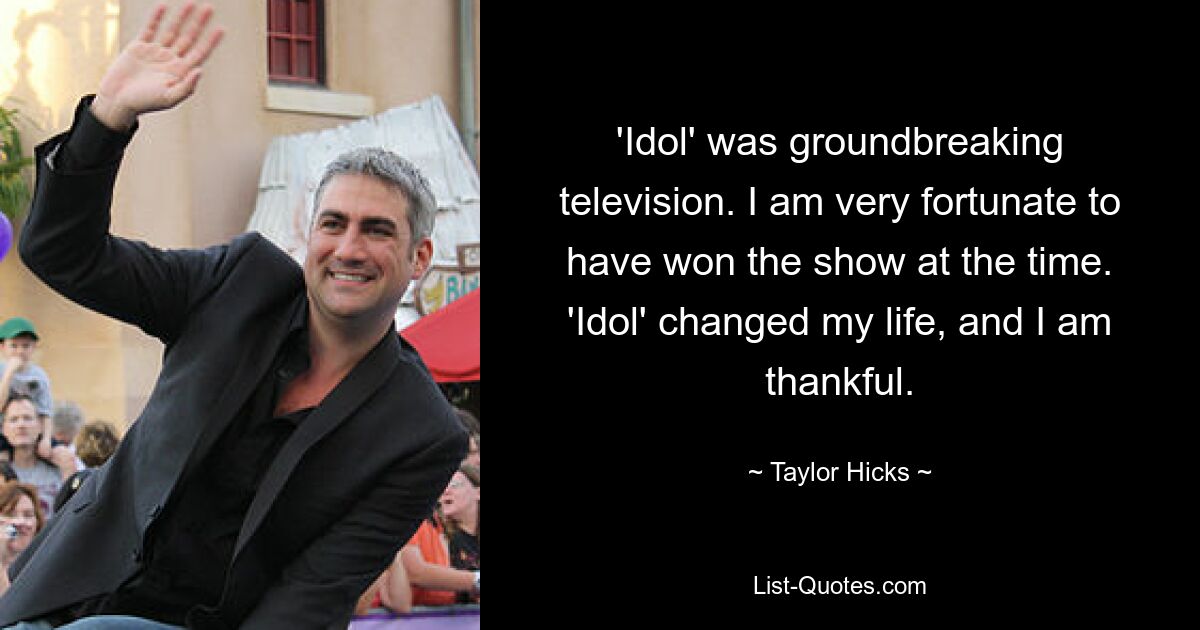 'Idol' was groundbreaking television. I am very fortunate to have won the show at the time. 'Idol' changed my life, and I am thankful. — © Taylor Hicks