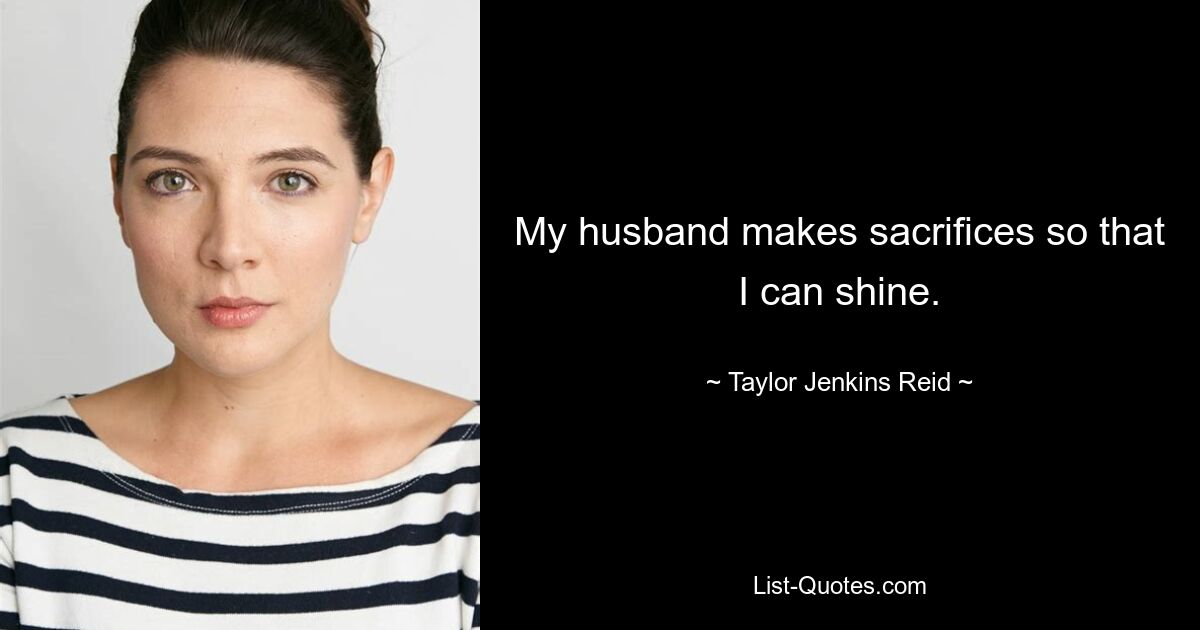 My husband makes sacrifices so that I can shine. — © Taylor Jenkins Reid