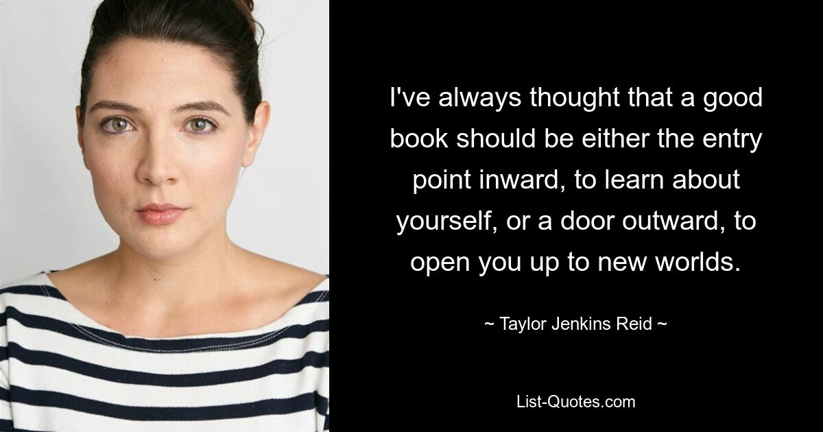 I've always thought that a good book should be either the entry point inward, to learn about yourself, or a door outward, to open you up to new worlds. — © Taylor Jenkins Reid