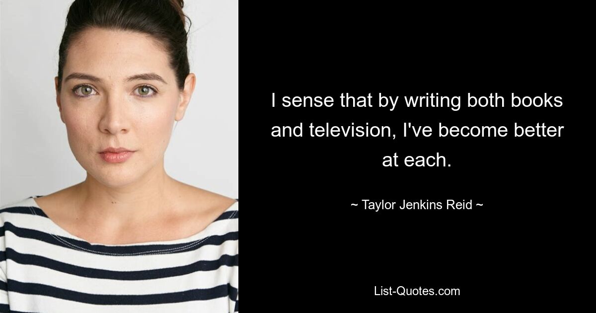 I sense that by writing both books and television, I've become better at each. — © Taylor Jenkins Reid