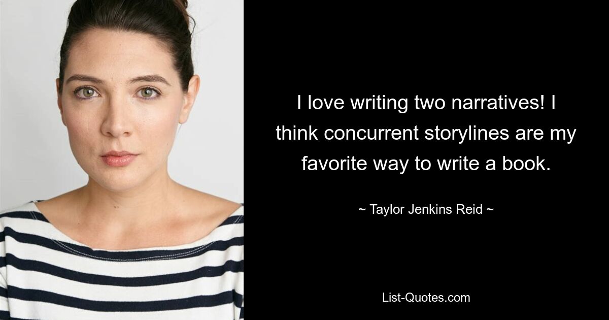 I love writing two narratives! I think concurrent storylines are my favorite way to write a book. — © Taylor Jenkins Reid