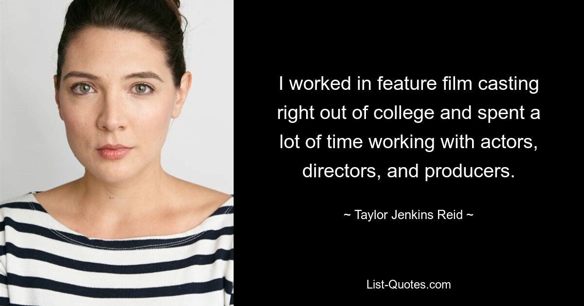 I worked in feature film casting right out of college and spent a lot of time working with actors, directors, and producers. — © Taylor Jenkins Reid