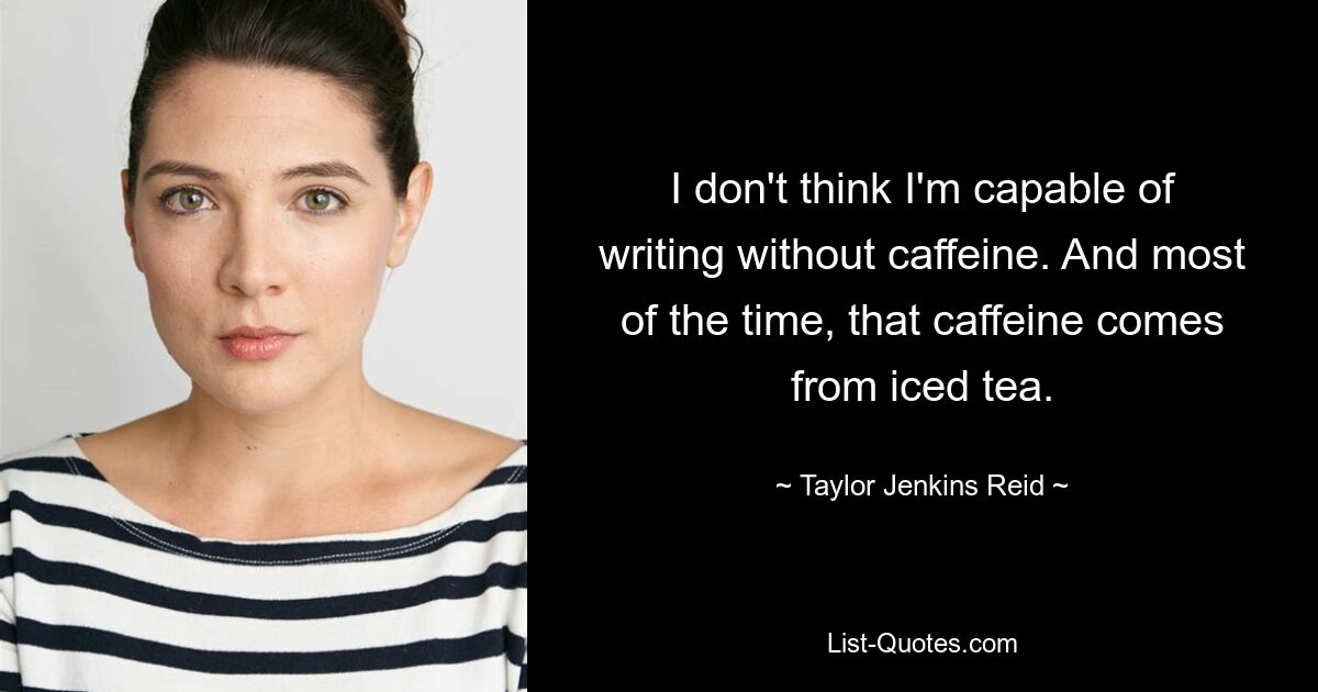 I don't think I'm capable of writing without caffeine. And most of the time, that caffeine comes from iced tea. — © Taylor Jenkins Reid