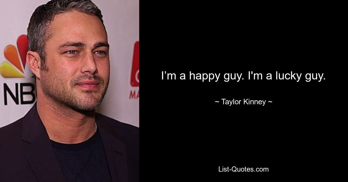 I’m a happy guy. I'm a lucky guy. — © Taylor Kinney