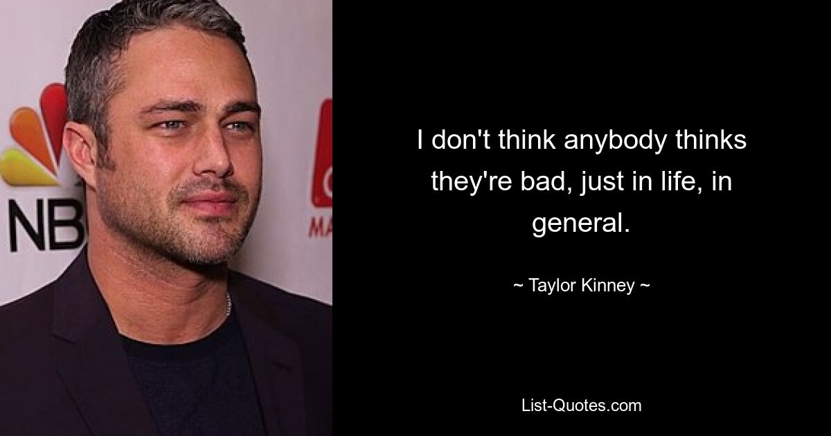 I don't think anybody thinks they're bad, just in life, in general. — © Taylor Kinney