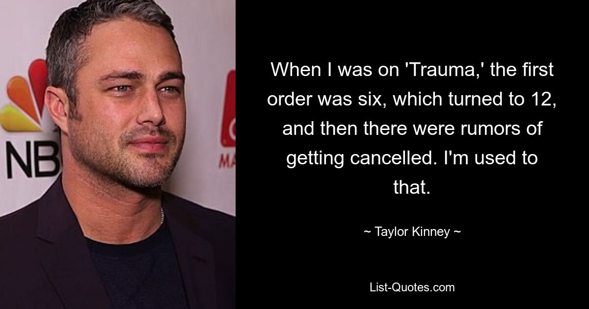 When I was on 'Trauma,' the first order was six, which turned to 12, and then there were rumors of getting cancelled. I'm used to that. — © Taylor Kinney