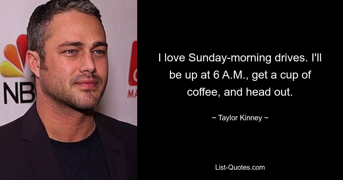 I love Sunday-morning drives. I'll be up at 6 A.M., get a cup of coffee, and head out. — © Taylor Kinney