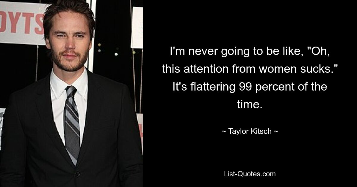 I'm never going to be like, "Oh, this attention from women sucks." It's flattering 99 percent of the time. — © Taylor Kitsch