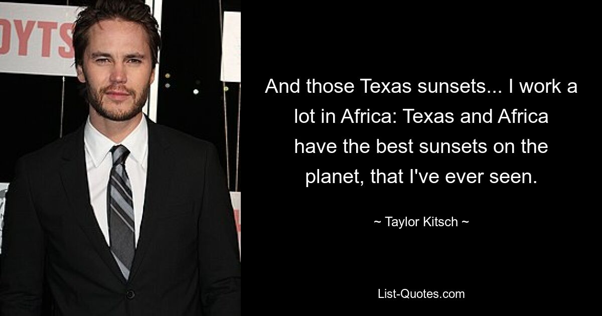 And those Texas sunsets... I work a lot in Africa: Texas and Africa have the best sunsets on the planet, that I've ever seen. — © Taylor Kitsch