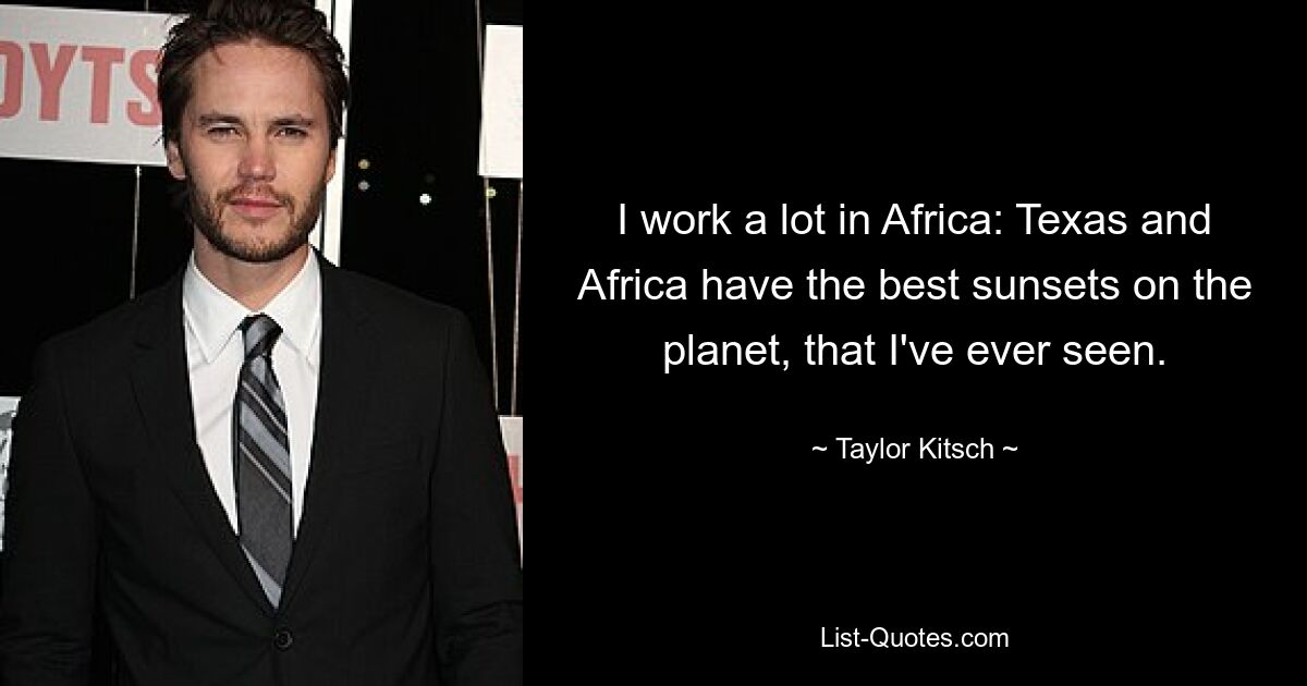 I work a lot in Africa: Texas and Africa have the best sunsets on the planet, that I've ever seen. — © Taylor Kitsch