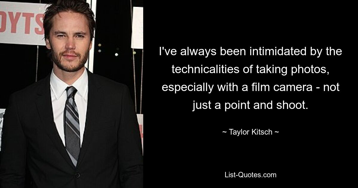 I've always been intimidated by the technicalities of taking photos, especially with a film camera - not just a point and shoot. — © Taylor Kitsch