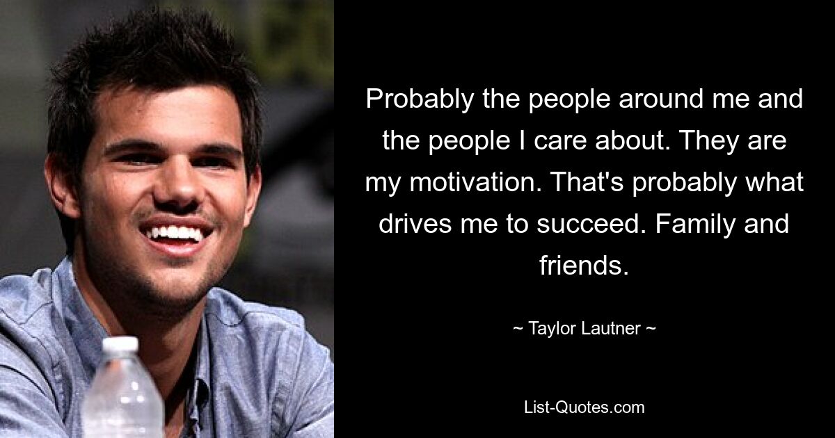 Probably the people around me and the people I care about. They are my motivation. That's probably what drives me to succeed. Family and friends. — © Taylor Lautner