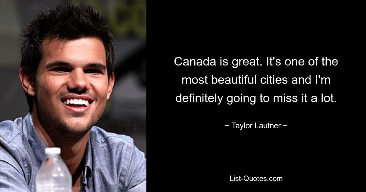 Canada is great. It's one of the most beautiful cities and I'm definitely going to miss it a lot. — © Taylor Lautner