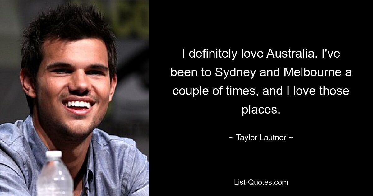 I definitely love Australia. I've been to Sydney and Melbourne a couple of times, and I love those places. — © Taylor Lautner