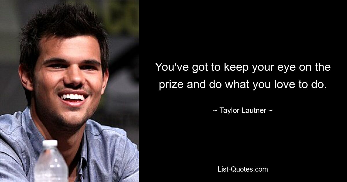 You've got to keep your eye on the prize and do what you love to do. — © Taylor Lautner