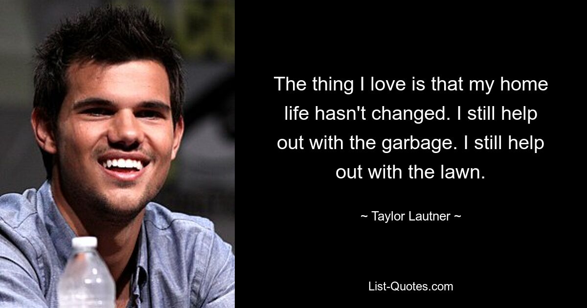 The thing I love is that my home life hasn't changed. I still help out with the garbage. I still help out with the lawn. — © Taylor Lautner