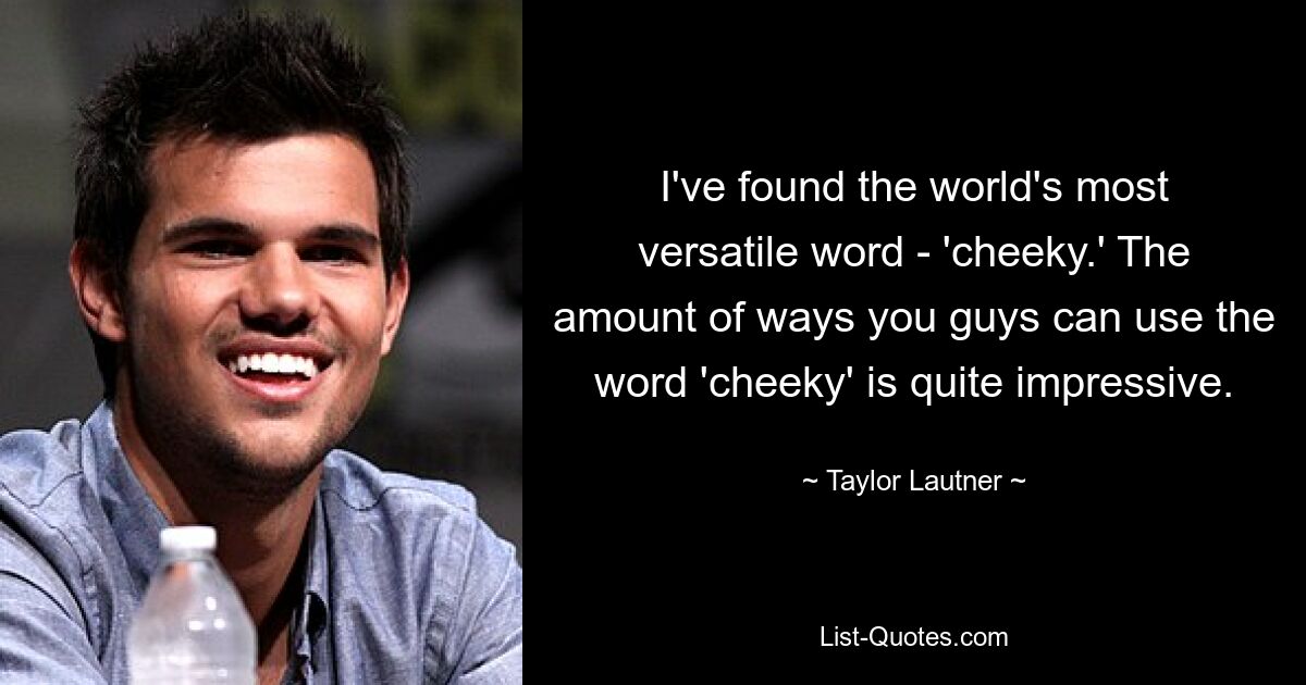 I've found the world's most versatile word - 'cheeky.' The amount of ways you guys can use the word 'cheeky' is quite impressive. — © Taylor Lautner