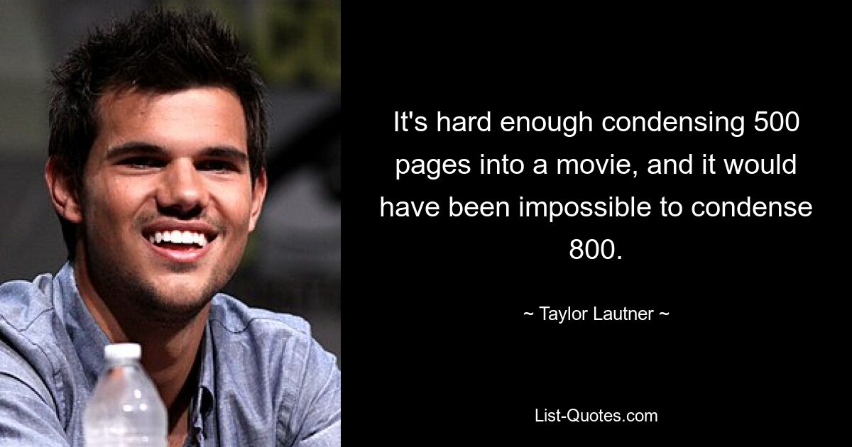 It's hard enough condensing 500 pages into a movie, and it would have been impossible to condense 800. — © Taylor Lautner