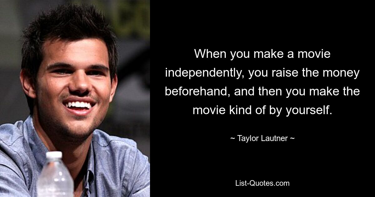 When you make a movie independently, you raise the money beforehand, and then you make the movie kind of by yourself. — © Taylor Lautner