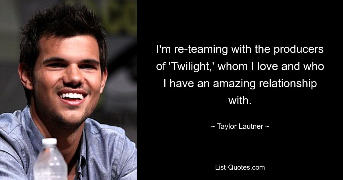 I'm re-teaming with the producers of 'Twilight,' whom I love and who I have an amazing relationship with. — © Taylor Lautner