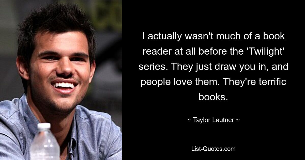 I actually wasn't much of a book reader at all before the 'Twilight' series. They just draw you in, and people love them. They're terrific books. — © Taylor Lautner