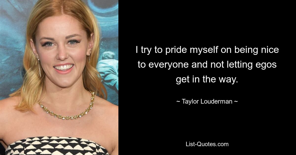 I try to pride myself on being nice to everyone and not letting egos get in the way. — © Taylor Louderman