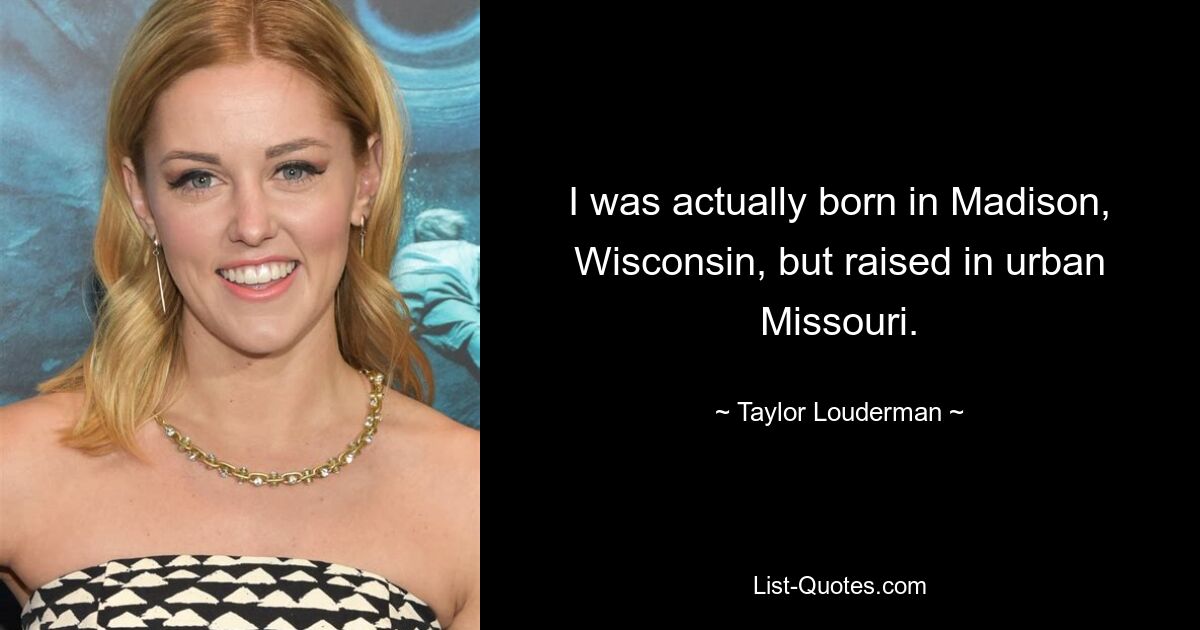 I was actually born in Madison, Wisconsin, but raised in urban Missouri. — © Taylor Louderman